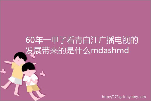 60年一甲子看青白江广播电视的发展带来的是什么mdashmdash