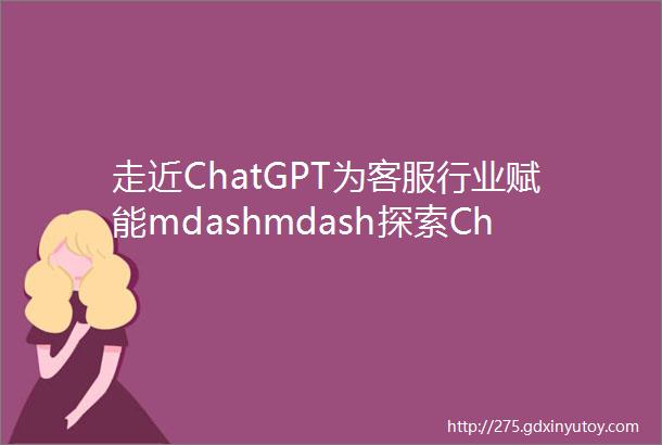 走近ChatGPT为客服行业赋能mdashmdash探索ChatGPT技术在客户服务行业的实践与应用培训在北京成功举办
