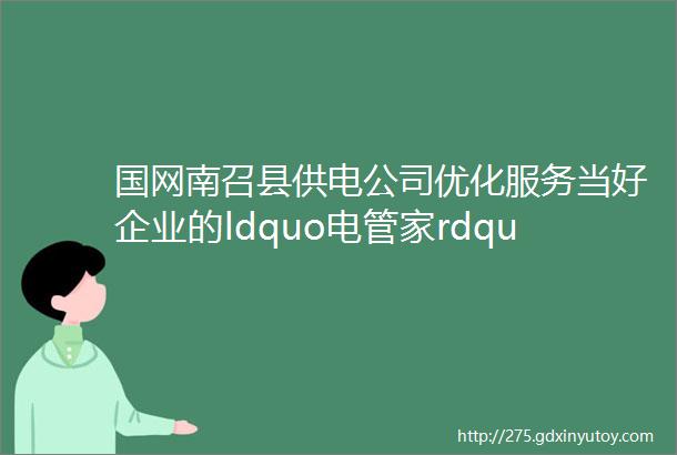 国网南召县供电公司优化服务当好企业的ldquo电管家rdquo