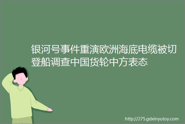 银河号事件重演欧洲海底电缆被切登船调查中国货轮中方表态